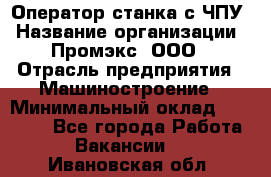 Оператор станка с ЧПУ › Название организации ­ Промэкс, ООО › Отрасль предприятия ­ Машиностроение › Минимальный оклад ­ 70 000 - Все города Работа » Вакансии   . Ивановская обл.